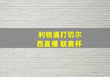 利物浦打切尔西直播 联赛杯